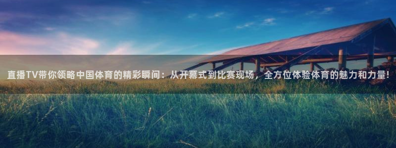 直播TV带你领略中国体育的精彩瞬间：从开幕式到比赛现场，全方位体验体育的魅力和力量!