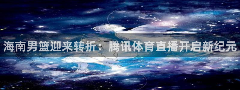海南男篮迎来转折：腾讯体育直播开启新纪元