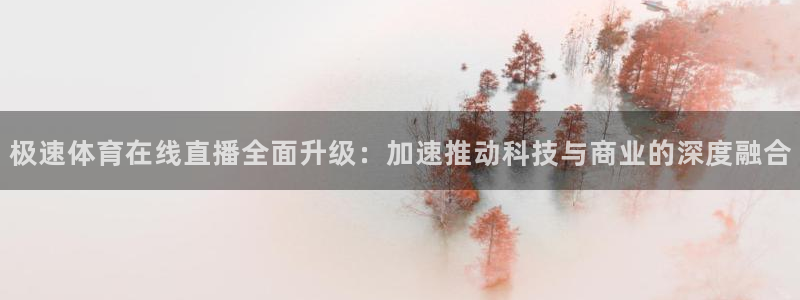 极速体育在线直播全面升级：加速推动科技与商业的深度融合