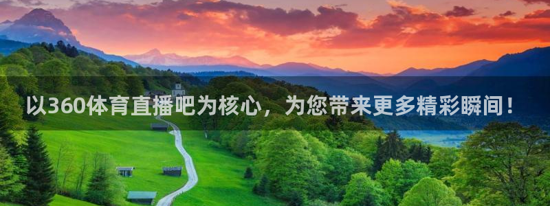 以360体育直播吧为核心，为您带来更多精彩瞬间！