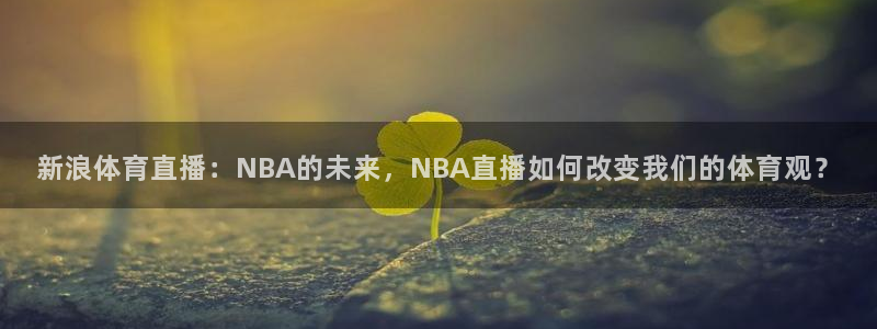 新浪体育直播：NBA的未来，NBA直播如何改变我们的体育观？