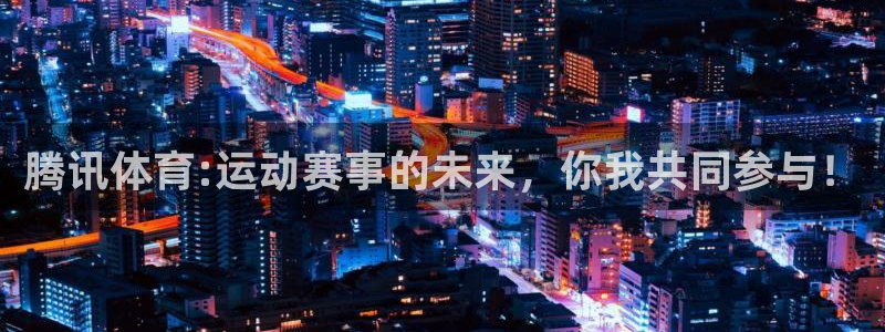 腾讯体育:运动赛事的未来，你我共同参与！