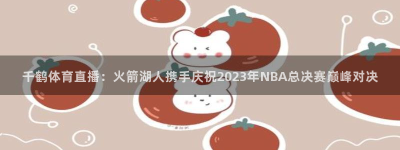 千鹤体育直播：火箭湖人携手庆祝2023年NBA总决赛巅峰对决