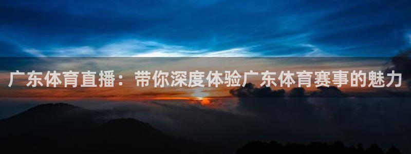 广东体育直播：带你深度体验广东体育赛事的魅力