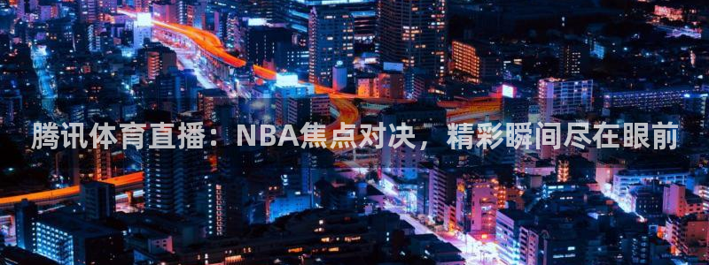 腾讯体育直播：NBA焦点对决，精彩瞬间尽在眼前
